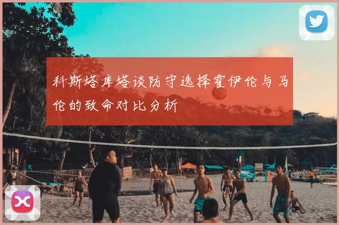 科斯塔库塔谈防守选择霍伊伦与马伦的致命对比分析