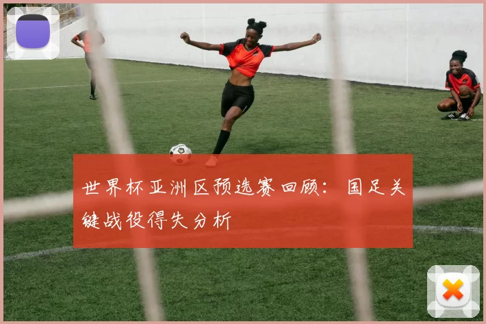 世界杯亚洲区预选赛回顾:国足关键战役得失分析