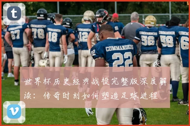 世界杯历史经典战役完整版深度解读:传奇时刻如何塑造足球进程