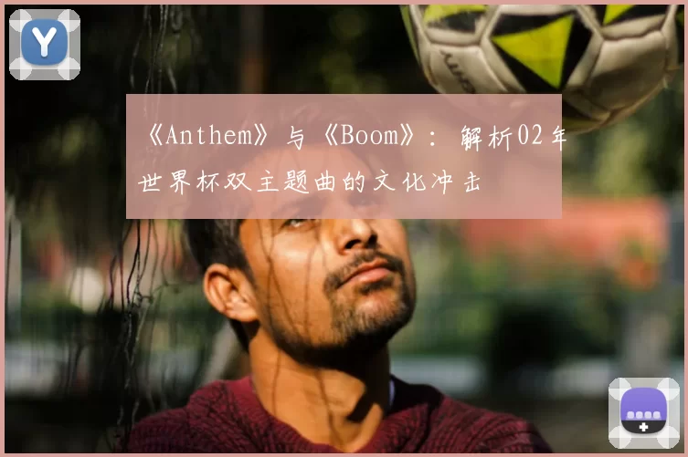 《Anthem》与《Boom》:解析02年世界杯双主题曲的文化冲击