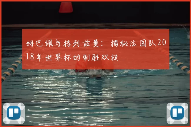 姆巴佩与格列兹曼:揭秘法国队2018年世界杯的制胜双核