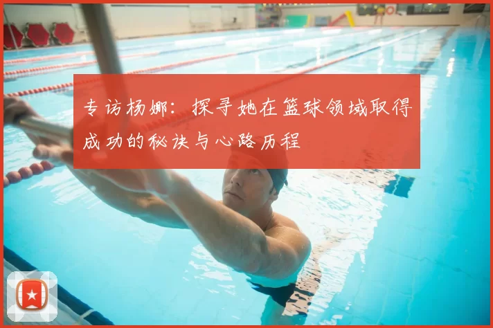 专访杨娜:探寻她在篮球领域取得成功的秘诀与心路历程
