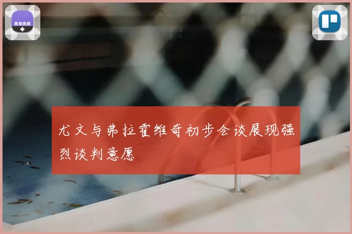 尤文与弗拉霍维奇初步会谈展现强烈谈判意愿
