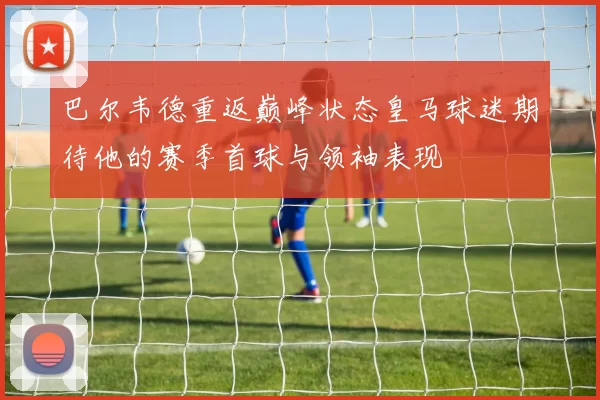 巴尔韦德重返巅峰状态皇马球迷期待他的赛季首球与领袖表现