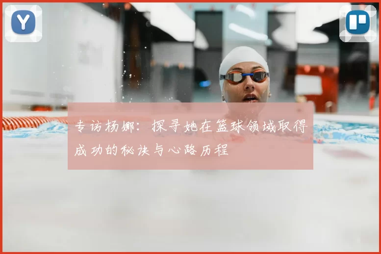 专访杨娜:探寻她在篮球领域取得成功的秘诀与心路历程