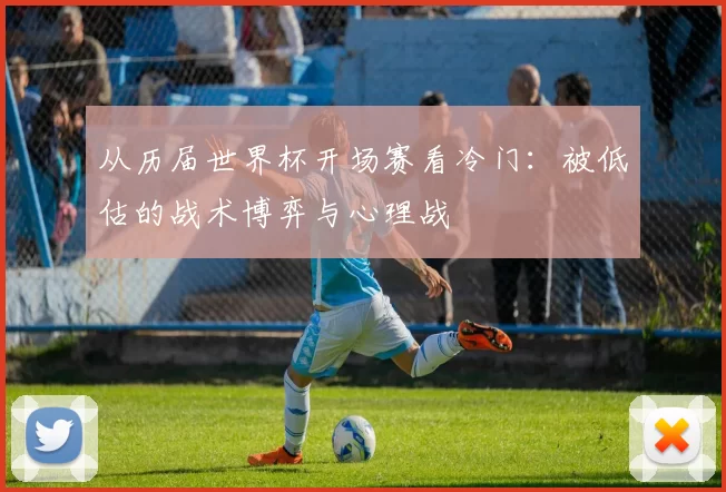 从历届世界杯开场赛看冷门:被低估的战术博弈与心理战
