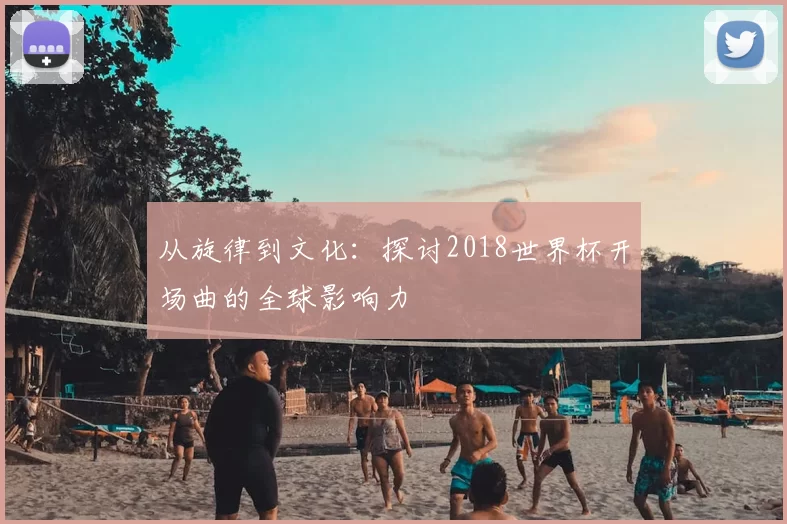 从旋律到文化:探讨2018世界杯开场曲的全球影响力