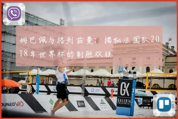 姆巴佩与格列兹曼:揭秘法国队2018年世界杯的制胜双核