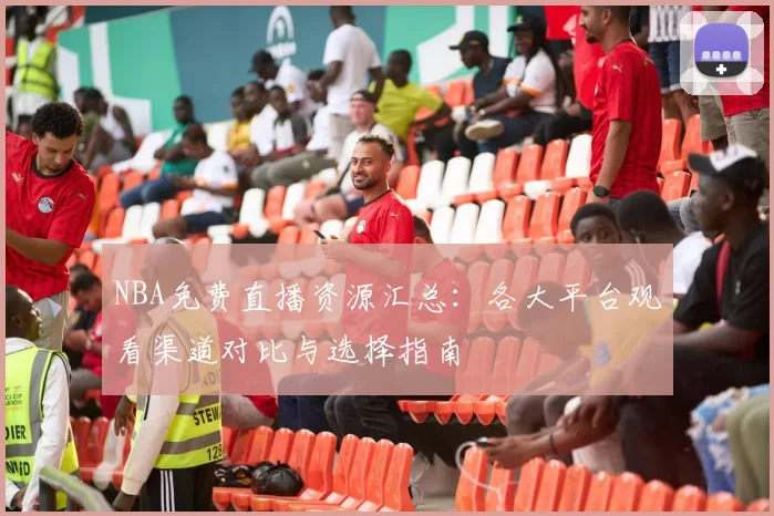 NBA免费直播资源汇总:各大平台观看渠道对比与选择指南