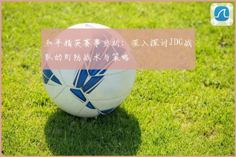 和平精英赛事分析:深入探讨JDG战队的盯防战术与策略