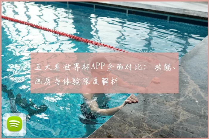 五大看世界杯APP全面对比:功能、画质与体验深度解析
