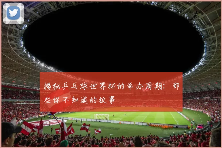 揭秘乒乓球世界杯的举办周期:那些你不知道的故事