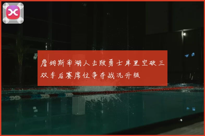 詹姆斯率湖人击败勇士库里空砍三双季后赛席位争夺战况升级
