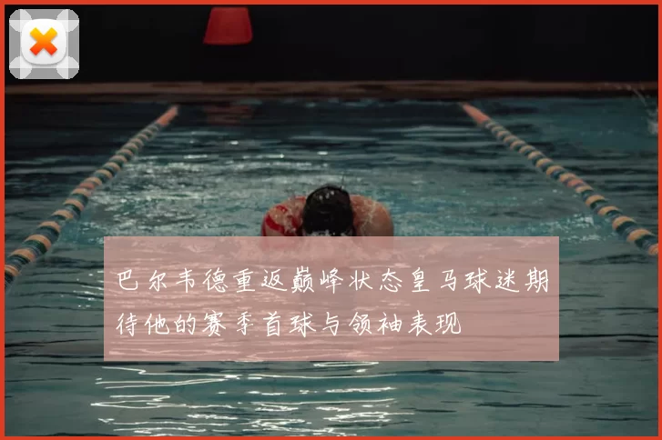 巴尔韦德重返巅峰状态皇马球迷期待他的赛季首球与领袖表现
