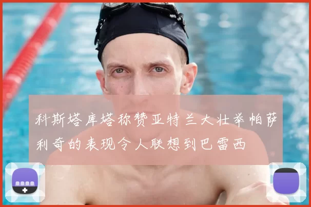 科斯塔库塔称赞亚特兰大壮举帕萨利奇的表现令人联想到巴雷西
