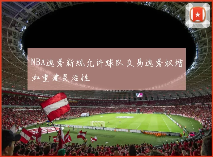 NBA选秀新规允许球队交易选秀权增加重建灵活性