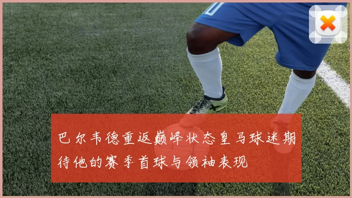 巴尔韦德重返巅峰状态皇马球迷期待他的赛季首球与领袖表现