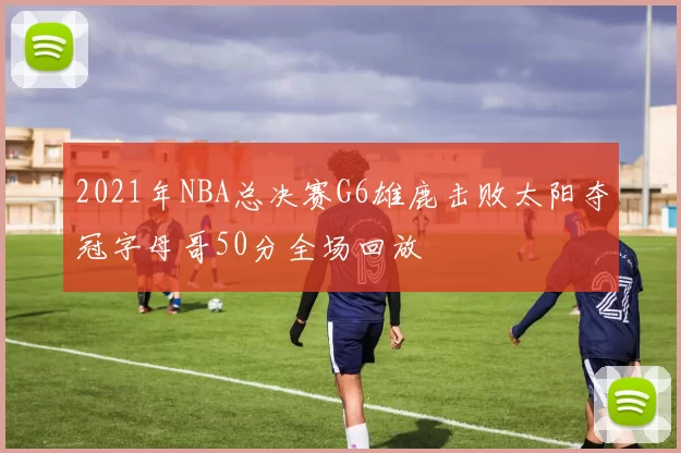 2021年NBA总决赛G6雄鹿击败太阳夺冠字母哥50分全场回放