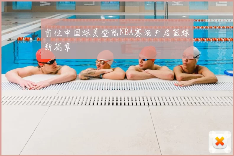 首位中国球员登陆NBA赛场开启篮球新篇章