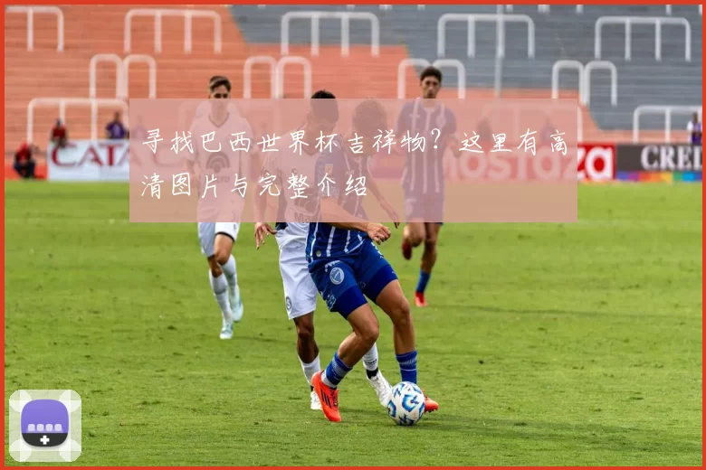 寻找巴西世界杯吉祥物?这里有高清图片与完整介绍