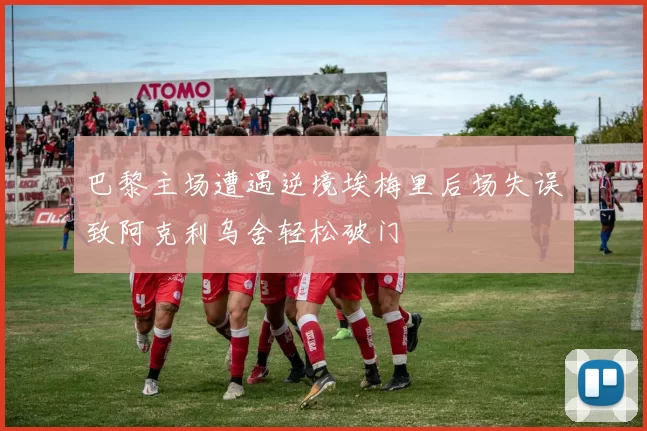 巴黎主场遭遇逆境埃梅里后场失误致阿克利乌舍轻松破门