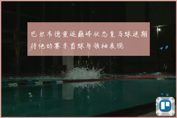 巴尔韦德重返巅峰状态皇马球迷期待他的赛季首球与领袖表现