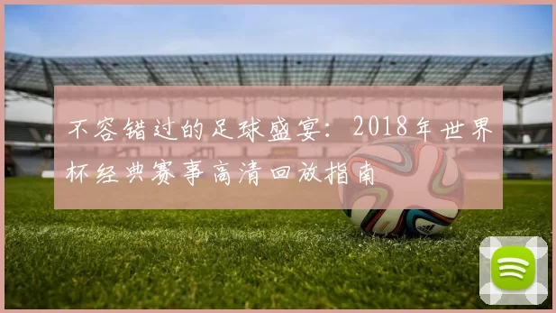 不容错过的足球盛宴:2018年世界杯经典赛事高清回放指南