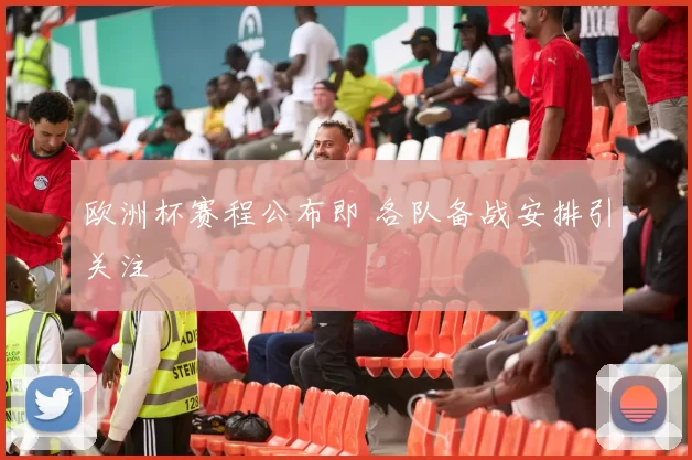 欧洲杯赛程公布即 各队备战安排引关注