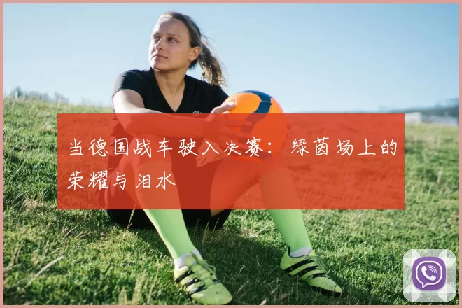 当德国战车驶入决赛：绿茵场上的荣耀与泪水