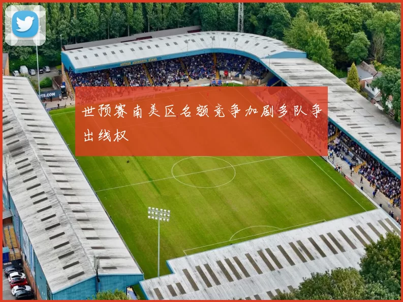 世预赛南美区名额竞争加剧多队争出线权