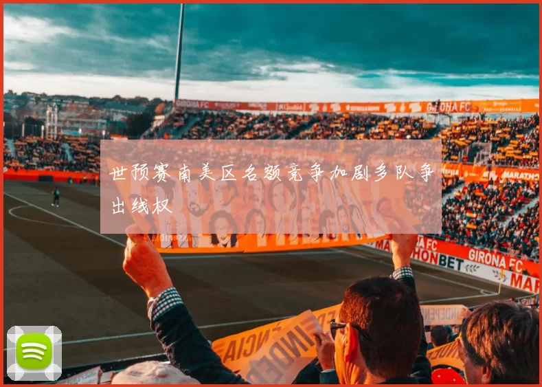 世预赛南美区名额竞争加剧多队争出线权