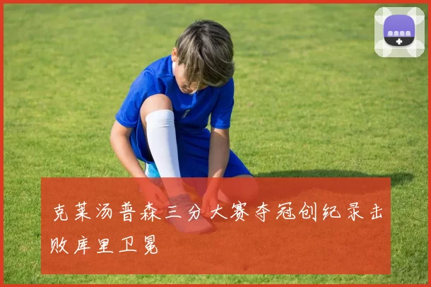 克莱汤普森三分大赛夺冠创纪录击败库里卫冕