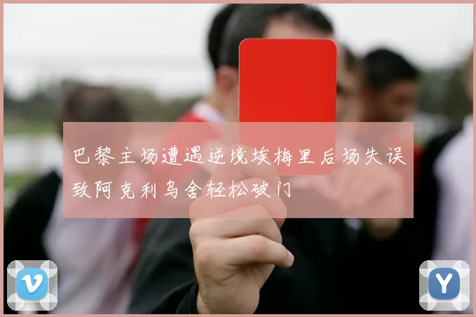 巴黎主场遭遇逆境埃梅里后场失误致阿克利乌舍轻松破门