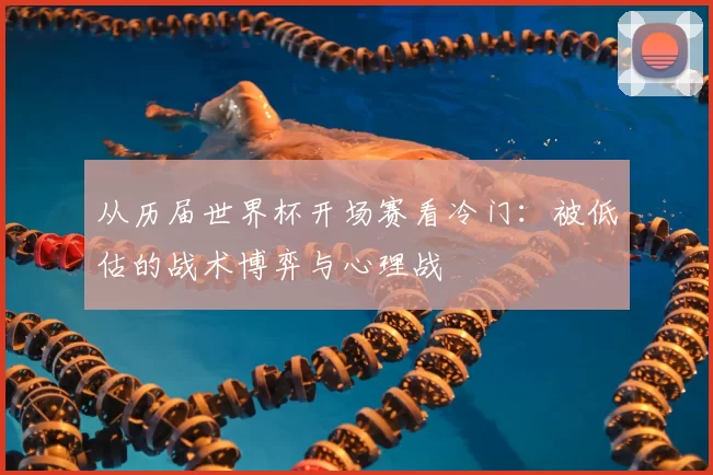 从历届世界杯开场赛看冷门:被低估的战术博弈与心理战