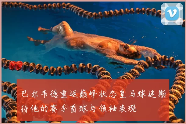 巴尔韦德重返巅峰状态皇马球迷期待他的赛季首球与领袖表现