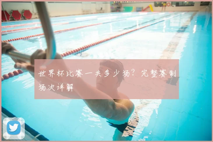 世界杯比赛一共多少场?完整赛制场次详解