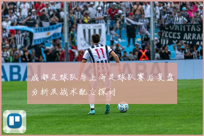 成都足球队与上海足球队赛后复盘分析及战术配合探讨