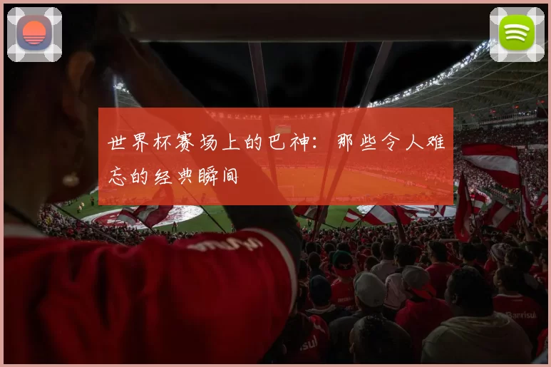 世界杯赛场上的巴神:那些令人难忘的经典瞬间