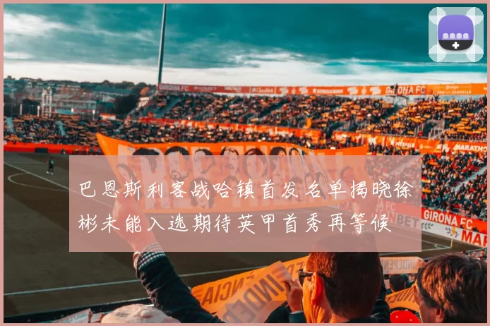 巴恩斯利客战哈镇首发名单揭晓徐彬未能入选期待英甲首秀再等候