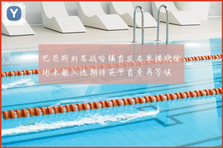 巴恩斯利客战哈镇首发名单揭晓徐彬未能入选期待英甲首秀再等候