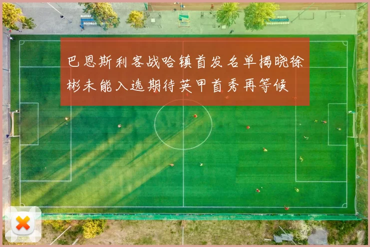 巴恩斯利客战哈镇首发名单揭晓徐彬未能入选期待英甲首秀再等候