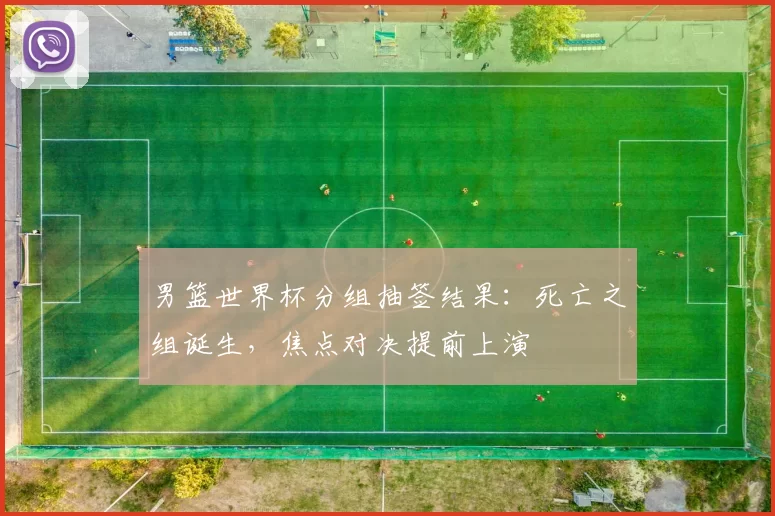 男篮世界杯分组抽签结果:死亡之组诞生,焦点对决提前上演