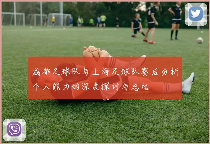 成都足球队与上海足球队赛后分析个人能力的深度探讨与总结