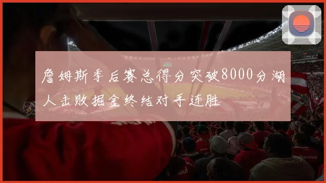 詹姆斯季后赛总得分突破8000分湖人击败掘金终结对手连胜