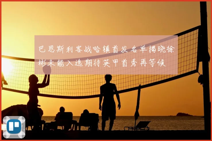 巴恩斯利客战哈镇首发名单揭晓徐彬未能入选期待英甲首秀再等候