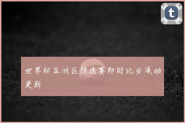 世界杯亚洲区预选赛即时比分滚动更新
