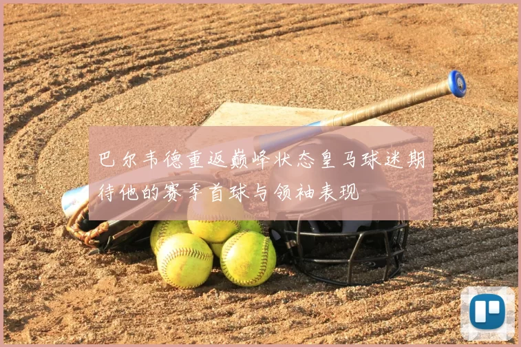 巴尔韦德重返巅峰状态皇马球迷期待他的赛季首球与领袖表现