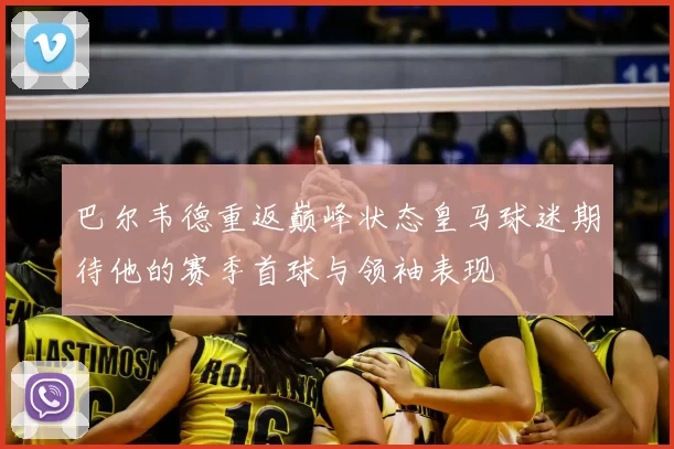 巴尔韦德重返巅峰状态皇马球迷期待他的赛季首球与领袖表现