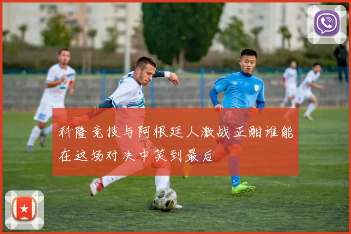 科隆竞技与阿根廷人激战正酣谁能在这场对决中笑到最后