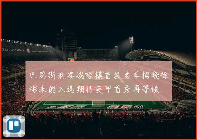 巴恩斯利客战哈镇首发名单揭晓徐彬未能入选期待英甲首秀再等候
